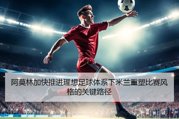 阿莫林加快推进理想足球体系下米兰重塑比赛风格的关键路径