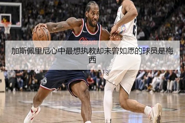 加斯佩里尼心中最想执教却未曾如愿的球员是梅西