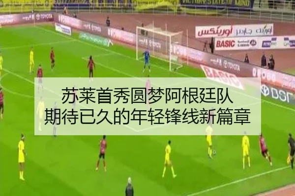 苏莱首秀圆梦阿根廷队 期待已久的年轻锋线新篇章